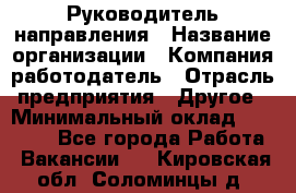 Руководитель направления › Название организации ­ Компания-работодатель › Отрасль предприятия ­ Другое › Минимальный оклад ­ 27 000 - Все города Работа » Вакансии   . Кировская обл.,Соломинцы д.
